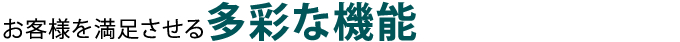 お客様を満足させる多彩な機能